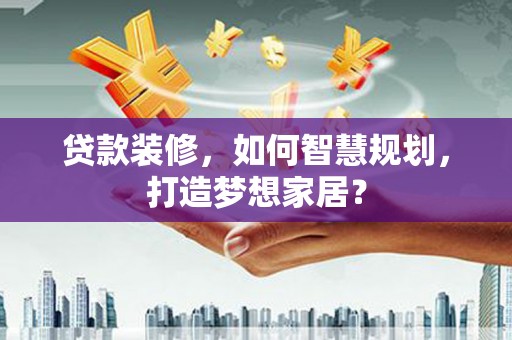 西螺贷款装修，如何智慧规划，打造梦想家居？