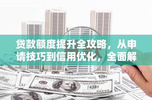 西螺贷款额度提升全攻略，从申请技巧到信用优化，全面解析