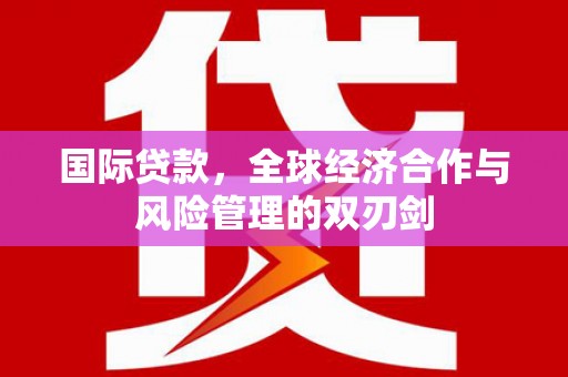 西螺国际贷款，全球经济合作与风险管理的双刃剑