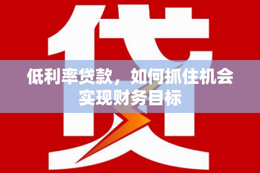 西螺低利率贷款，如何抓住机会实现财务目标