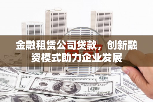 西螺金融租赁公司贷款，创新融资模式助力企业发展