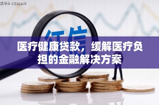 西螺医疗健康贷款，缓解医疗负担的金融解决方案