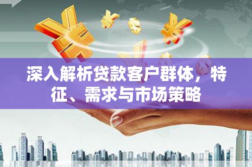 西螺深入解析贷款客户群体，特征、需求与市场策略