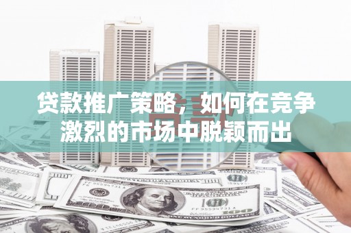 西螺贷款推广策略，如何在竞争激烈的市场中脱颖而出