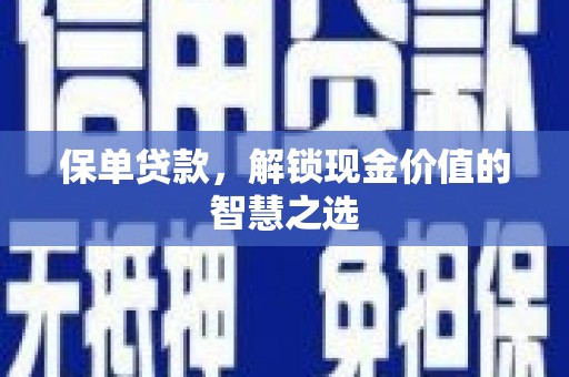 西螺保单贷款，解锁现金价值的智慧之选