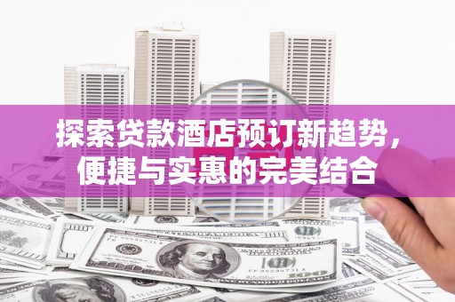 西螺探索贷款酒店预订新趋势，便捷与实惠的完美结合