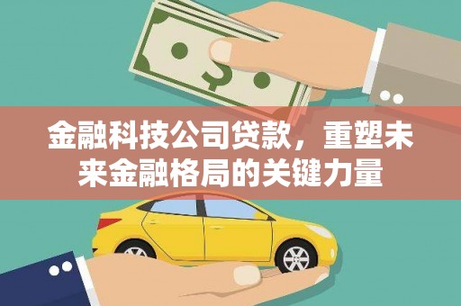 西螺金融科技公司贷款，重塑未来金融格局的关键力量