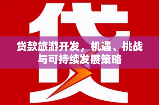 西螺贷款旅游开发，机遇、挑战与可持续发展策略