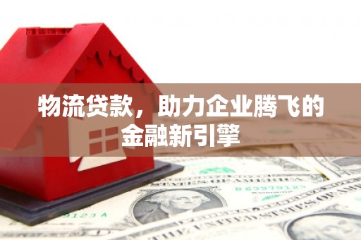 西螺物流贷款，助力企业腾飞的金融新引擎