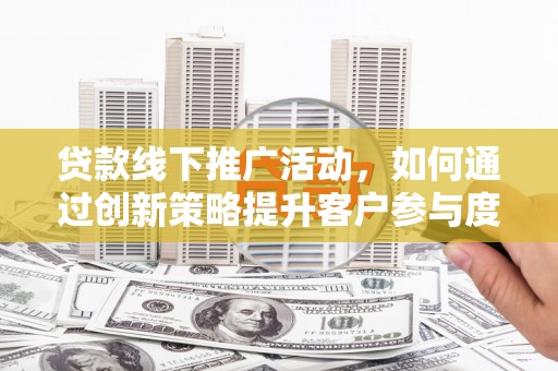 西螺贷款线下推广活动，如何通过创新策略提升客户参与度
