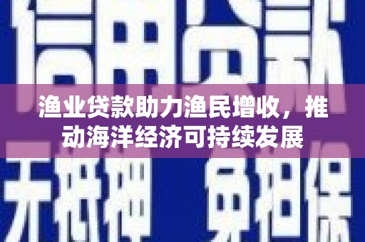 西螺渔业贷款助力渔民增收，推动海洋经济可持续发展