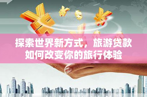西螺探索世界新方式，旅游贷款如何改变你的旅行体验