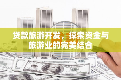 西螺贷款旅游开发，探索资金与旅游业的完美结合