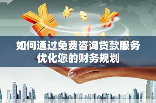 西螺如何通过免费咨询贷款服务优化您的财务规划