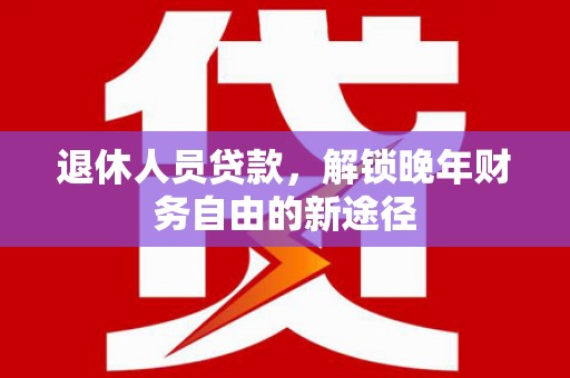 西螺退休人员贷款，解锁晚年财务自由的新途径