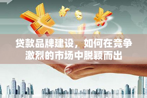 西螺贷款品牌建设，如何在竞争激烈的市场中脱颖而出