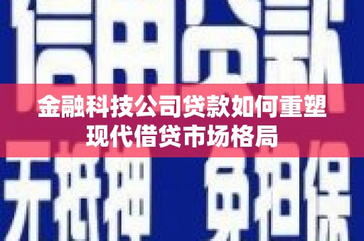西螺金融科技公司贷款如何重塑现代借贷市场格局