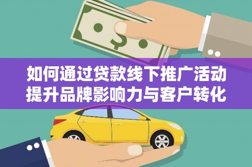 西螺如何通过贷款线下推广活动提升品牌影响力与客户转化率