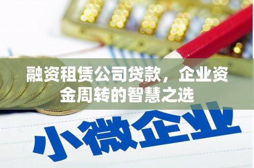 西螺融资租赁公司贷款，企业资金周转的智慧之选