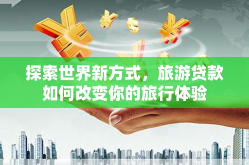 西螺探索世界新方式，旅游贷款如何改变你的旅行体验
