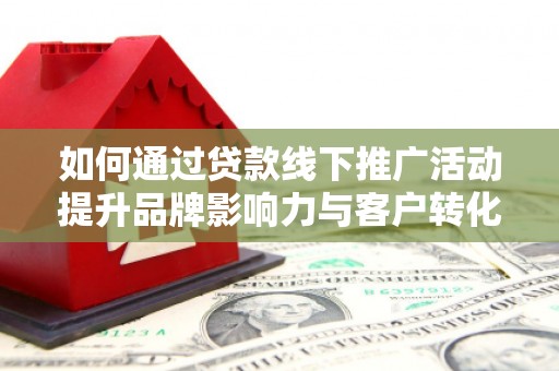 西螺如何通过贷款线下推广活动提升品牌影响力与客户转化率