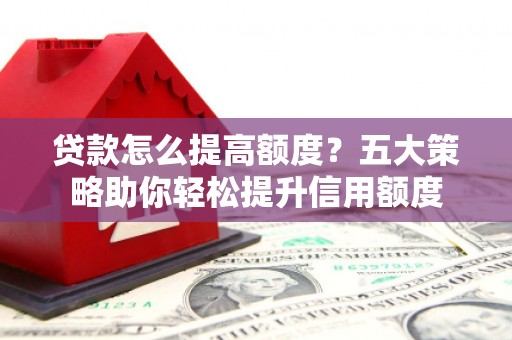 西螺贷款怎么提高额度？五大策略助你轻松提升信用额度