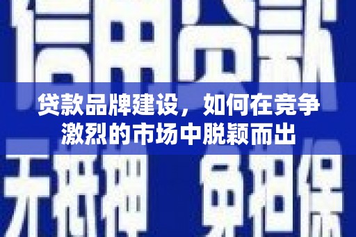 西螺贷款品牌建设，如何在竞争激烈的市场中脱颖而出