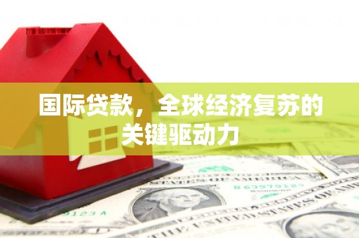 西螺国际贷款，全球经济复苏的关键驱动力