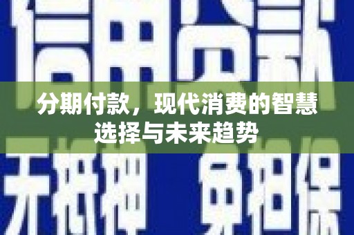 西螺分期付款，现代消费的智慧选择与未来趋势