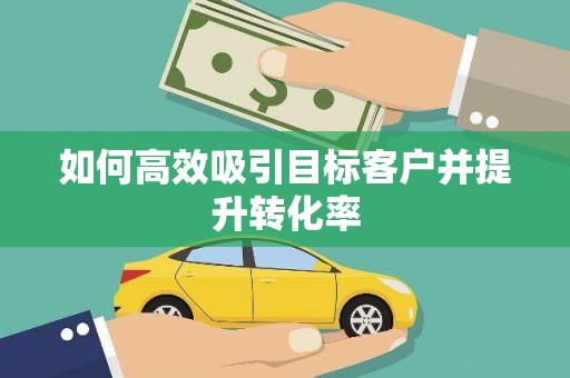 西螺如何高效吸引目标客户并提升转化率