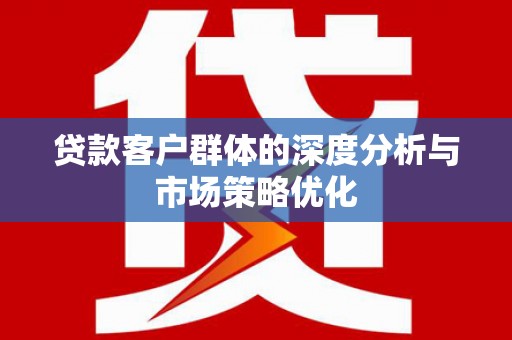 西螺贷款客户群体的深度分析与市场策略优化
