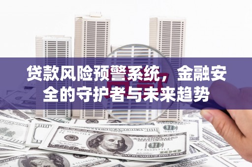 西螺贷款风险预警系统，金融安全的守护者与未来趋势