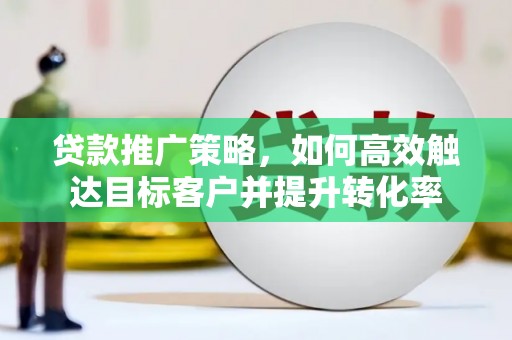 西螺贷款推广策略，如何高效触达目标客户并提升转化率
