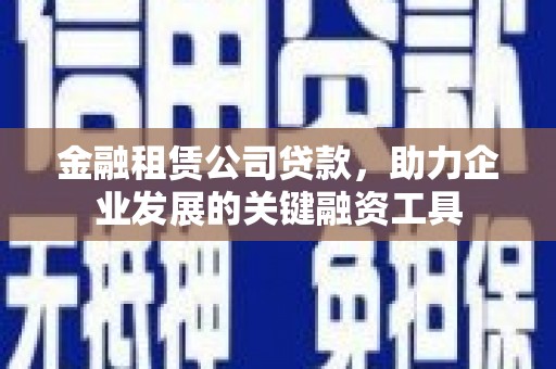 西螺金融租赁公司贷款，助力企业发展的关键融资工具