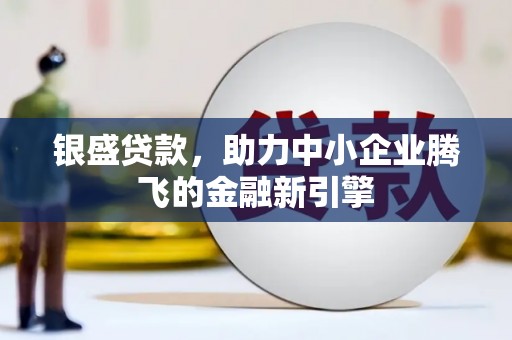西螺银盛贷款，助力中小企业腾飞的金融新引擎