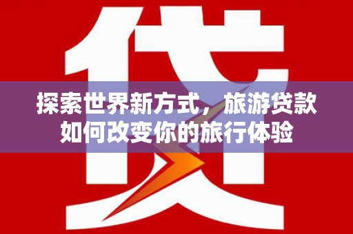 西螺探索世界新方式，旅游贷款如何改变你的旅行体验