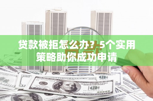 西螺贷款被拒怎么办？5个实用策略助你成功申请