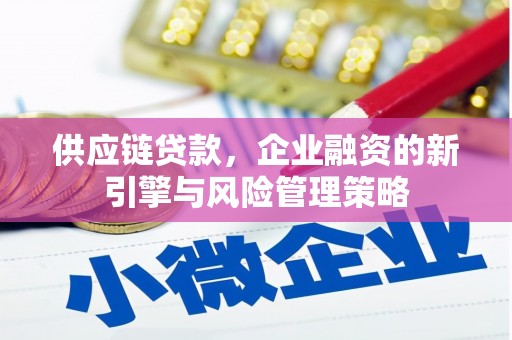 西螺供应链贷款，企业融资的新引擎与风险管理策略