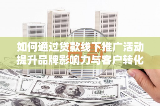 西螺如何通过贷款线下推广活动提升品牌影响力与客户转化率
