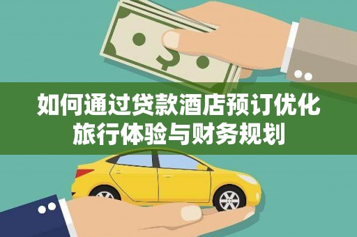 西螺如何通过贷款酒店预订优化旅行体验与财务规划