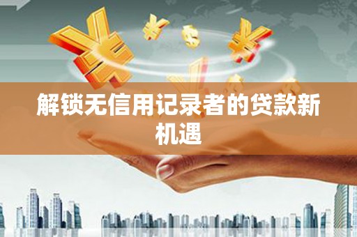 西螺解锁无信用记录者的贷款新机遇