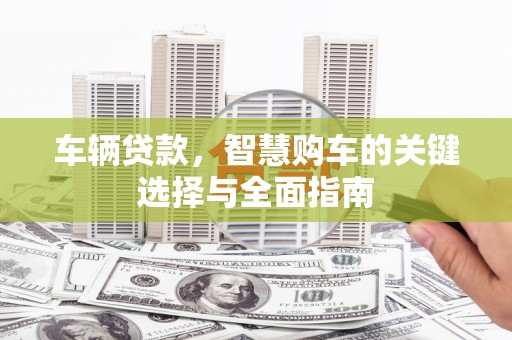 西螺车辆贷款，智慧购车的关键选择与全面指南