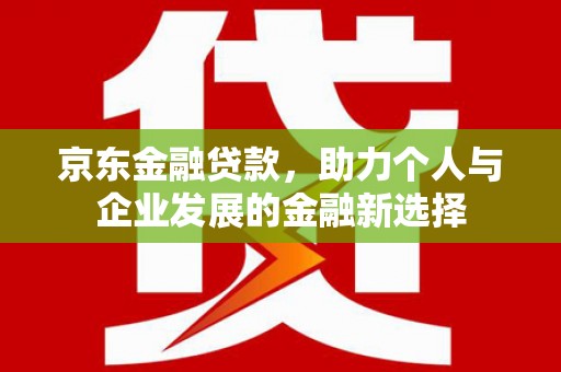 西螺京东金融贷款，助力个人与企业发展的金融新选择