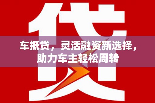 西螺车抵贷，灵活融资新选择，助力车主轻松周转