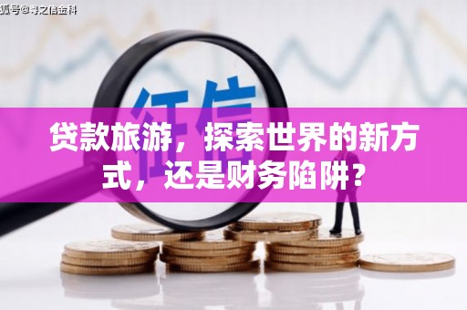 西螺贷款旅游，探索世界的新方式，还是财务陷阱？