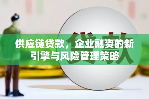 西螺供应链贷款，企业融资的新引擎与风险管理策略