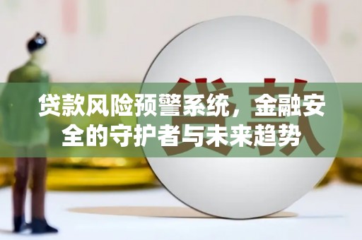 西螺贷款风险预警系统，金融安全的守护者与未来趋势