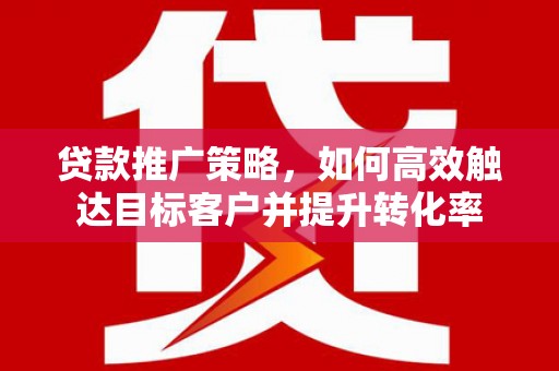西螺贷款推广策略，如何高效触达目标客户并提升转化率