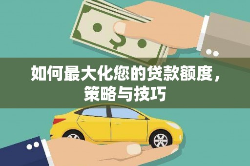 西螺如何最大化您的贷款额度，策略与技巧