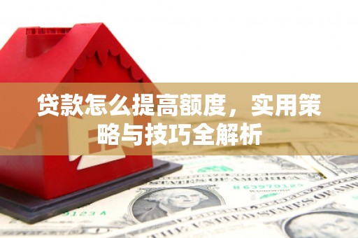 西螺贷款怎么提高额度，实用策略与技巧全解析